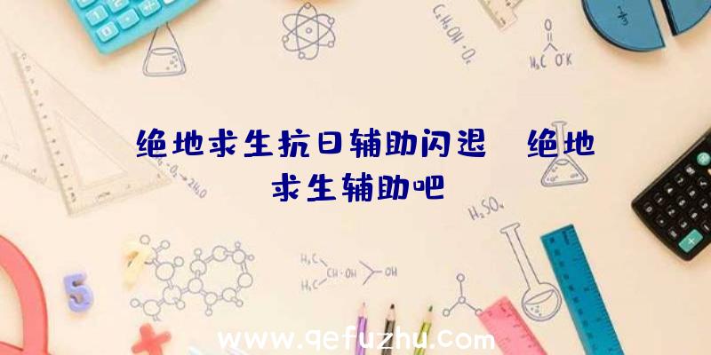 「绝地求生抗日辅助闪退」|绝地求生辅助吧